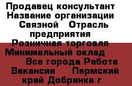 Продавец-консультант › Название организации ­ Связной › Отрасль предприятия ­ Розничная торговля › Минимальный оклад ­ 34 000 - Все города Работа » Вакансии   . Пермский край,Добрянка г.